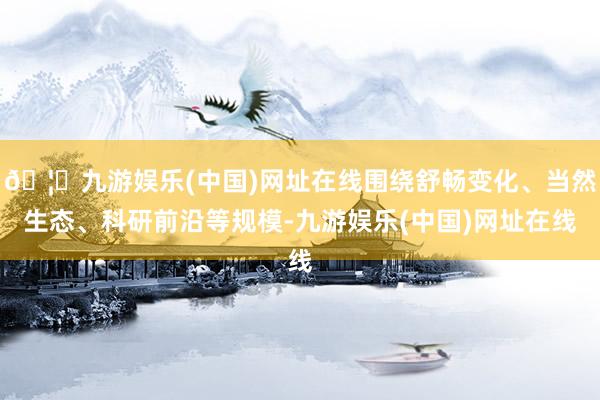 🦄九游娱乐(中国)网址在线围绕舒畅变化、当然生态、科研前沿等规模-九游娱乐(中国)网址在线