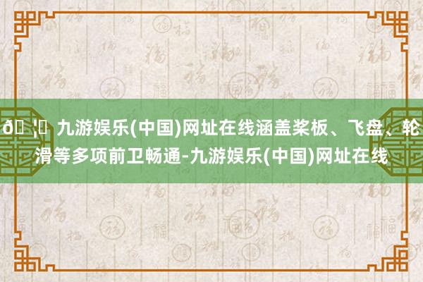 🦄九游娱乐(中国)网址在线涵盖桨板、飞盘、轮滑等多项前卫畅通-九游娱乐(中国)网址在线