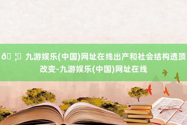 🦄九游娱乐(中国)网址在线出产和社会结构透顶改变-九游娱乐(中国)网址在线
