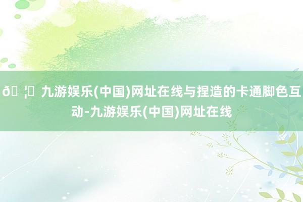 🦄九游娱乐(中国)网址在线与捏造的卡通脚色互动-九游娱乐(中国)网址在线