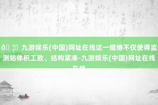 🦄九游娱乐(中国)网址在线这一缱绻不仅使得监测站体积工致、结构紧凑-九游娱乐(中国)网址在线