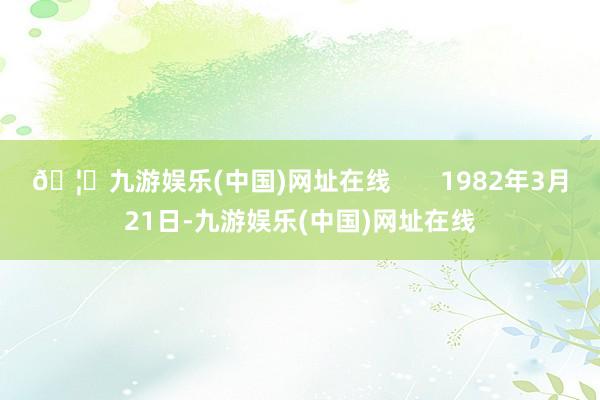 🦄九游娱乐(中国)网址在线       1982年3月21日-九游娱乐(中国)网址在线