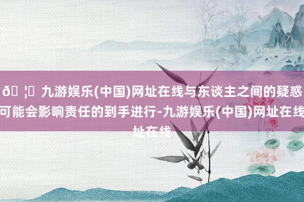 🦄九游娱乐(中国)网址在线与东谈主之间的疑惑可能会影响责任的到手进行-九游娱乐(中国)网址在线