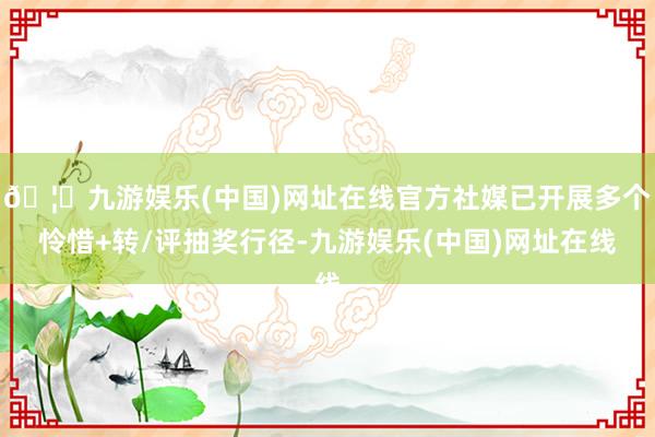 🦄九游娱乐(中国)网址在线官方社媒已开展多个怜惜+转/评抽奖行径-九游娱乐(中国)网址在线