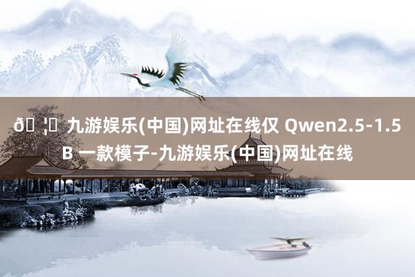 🦄九游娱乐(中国)网址在线仅 Qwen2.5-1.5B 一款模子-九游娱乐(中国)网址在线