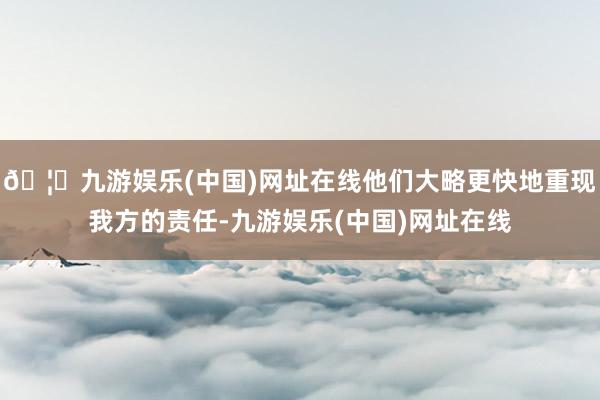 🦄九游娱乐(中国)网址在线他们大略更快地重现我方的责任-九游娱乐(中国)网址在线