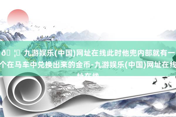 🦄九游娱乐(中国)网址在线此时他兜内部就有一个在马车中兑换出来的金币-九游娱乐(中国)网址在线