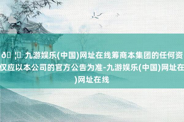 🦄九游娱乐(中国)网址在线筹商本集团的任何资讯仅应以本公司的官方公告为准-九游娱乐(中国)网址在线