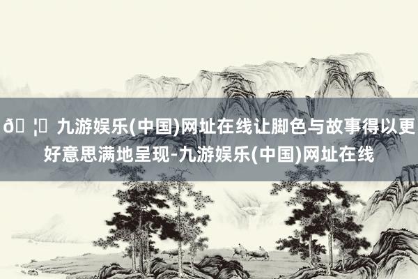 🦄九游娱乐(中国)网址在线让脚色与故事得以更好意思满地呈现-九游娱乐(中国)网址在线