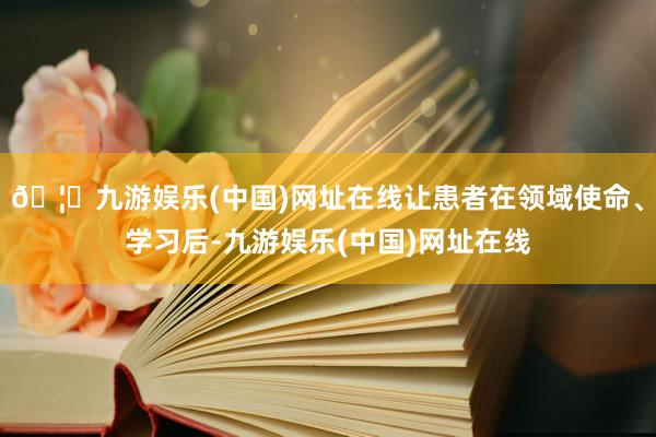 🦄九游娱乐(中国)网址在线让患者在领域使命、学习后-九游娱乐(中国)网址在线