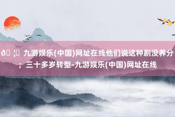 🦄九游娱乐(中国)网址在线他们说这种剧没养分；三十多岁转型-九游娱乐(中国)网址在线