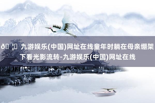🦄九游娱乐(中国)网址在线童年时躺在母亲绷架下看光影流转-九游娱乐(中国)网址在线