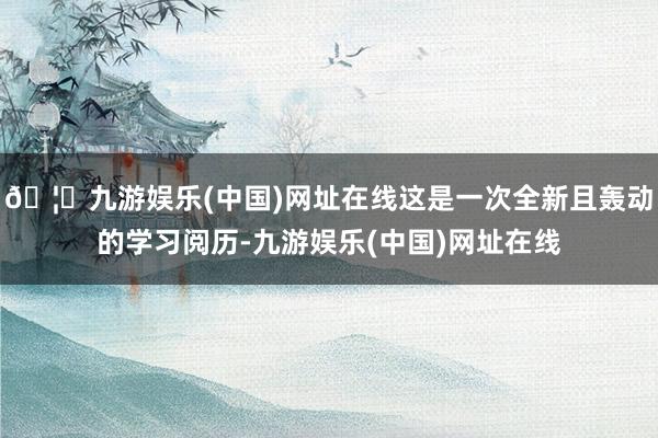 🦄九游娱乐(中国)网址在线这是一次全新且轰动的学习阅历-九游娱乐(中国)网址在线