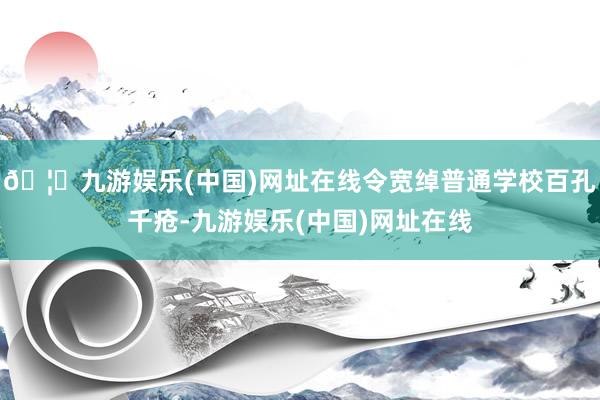 🦄九游娱乐(中国)网址在线令宽绰普通学校百孔千疮-九游娱乐(中国)网址在线