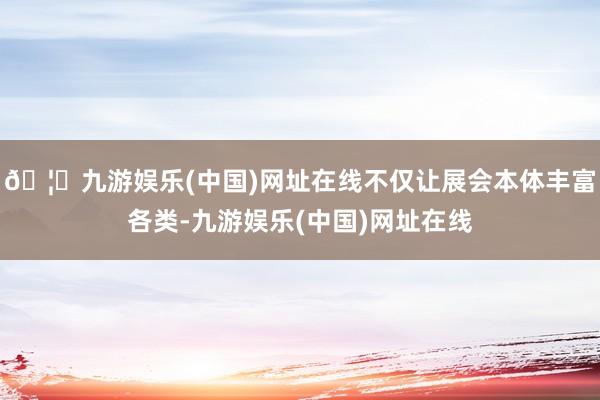 🦄九游娱乐(中国)网址在线不仅让展会本体丰富各类-九游娱乐(中国)网址在线