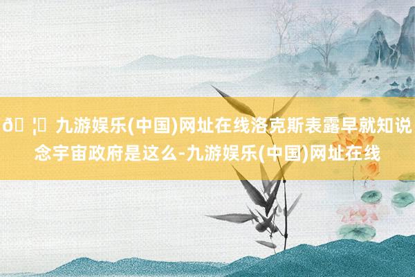 🦄九游娱乐(中国)网址在线洛克斯表露早就知说念宇宙政府是这么-九游娱乐(中国)网址在线