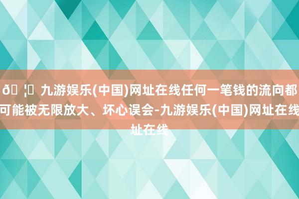 🦄九游娱乐(中国)网址在线任何一笔钱的流向都可能被无限放大、坏心误会-九游娱乐(中国)网址在线