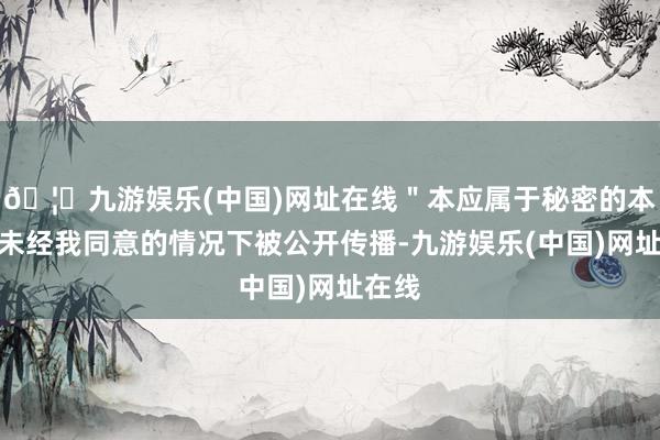 🦄九游娱乐(中国)网址在线＂本应属于秘密的本事在未经我同意的情况下被公开传播-九游娱乐(中国)网址在线