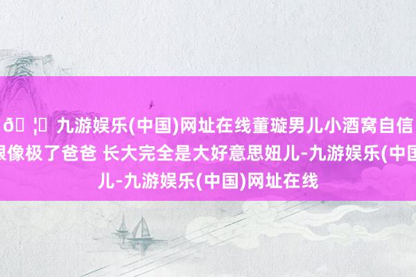 🦄九游娱乐(中国)网址在线董璇男儿小酒窝自信又明媚 眉眼像极了爸爸 长大完全是大好意思妞儿-九游娱乐(中国)网址在线