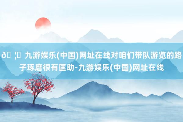 🦄九游娱乐(中国)网址在线对咱们带队游览的路子琢磨很有匡助-九游娱乐(中国)网址在线