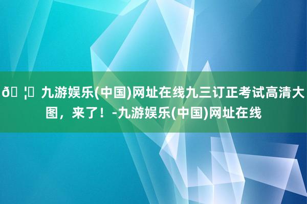🦄九游娱乐(中国)网址在线九三订正考试高清大图，来了！-九游娱乐(中国)网址在线