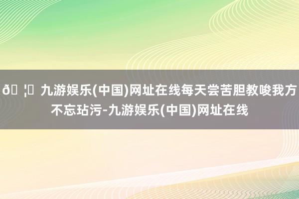 🦄九游娱乐(中国)网址在线每天尝苦胆教唆我方不忘玷污-九游娱乐(中国)网址在线