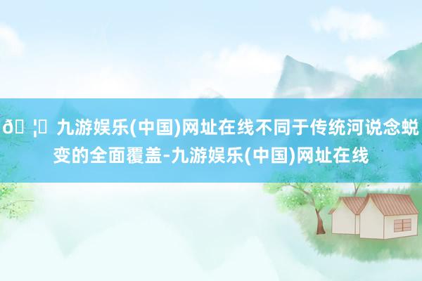 🦄九游娱乐(中国)网址在线不同于传统河说念蜕变的全面覆盖-九游娱乐(中国)网址在线