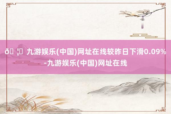 🦄九游娱乐(中国)网址在线较昨日下滑0.09%-九游娱乐(中国)网址在线