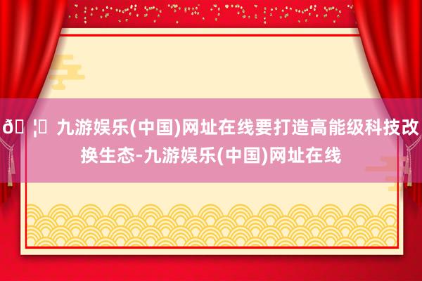🦄九游娱乐(中国)网址在线要打造高能级科技改换生态-九游娱乐(中国)网址在线
