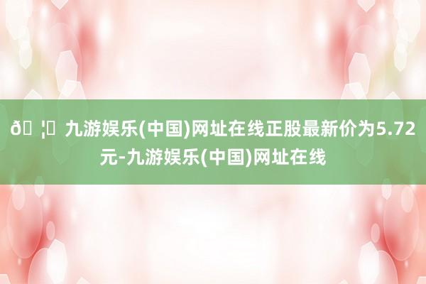 🦄九游娱乐(中国)网址在线正股最新价为5.72元-九游娱乐(中国)网址在线