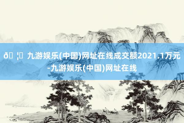 🦄九游娱乐(中国)网址在线成交额2021.1万元-九游娱乐(中国)网址在线