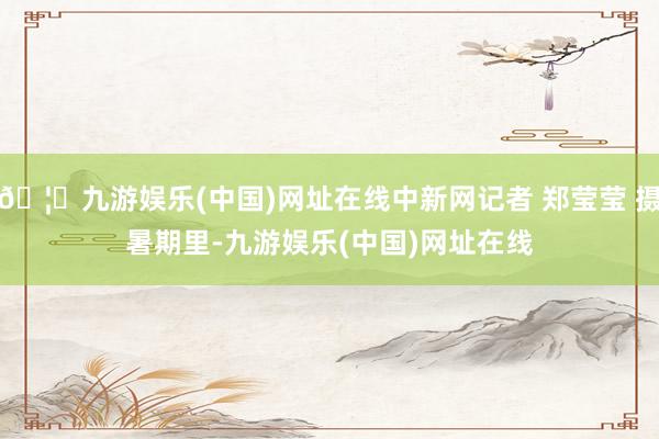🦄九游娱乐(中国)网址在线中新网记者 郑莹莹 摄　　暑期里-九游娱乐(中国)网址在线
