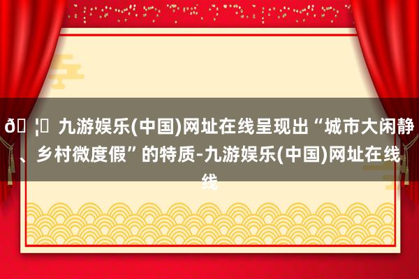 🦄九游娱乐(中国)网址在线呈现出“城市大闲静、乡村微度假”的特质-九游娱乐(中国)网址在线
