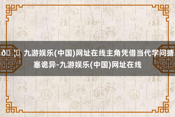 🦄九游娱乐(中国)网址在线主角凭借当代学问搪塞诡异-九游娱乐(中国)网址在线