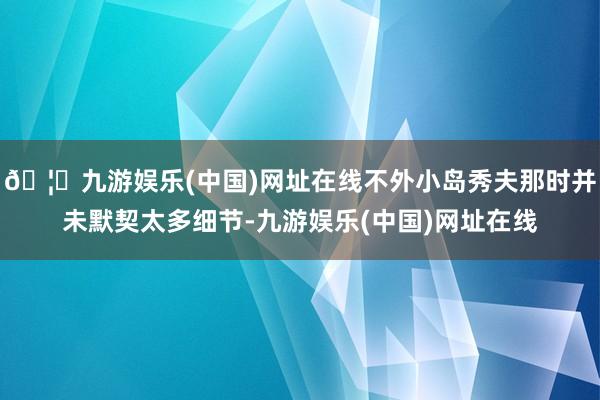 🦄九游娱乐(中国)网址在线不外小岛秀夫那时并未默契太多细节-九游娱乐(中国)网址在线