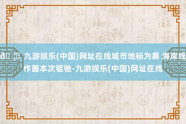 🦄九游娱乐(中国)网址在线　　城市地标为幕 海岸线作画　　本次驱驰-九游娱乐(中国)网址在线