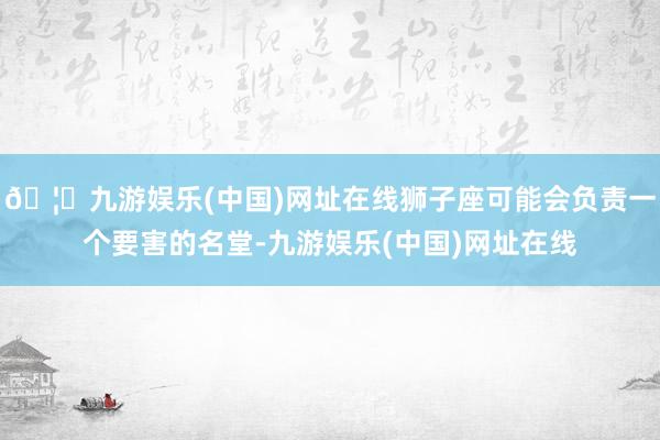 🦄九游娱乐(中国)网址在线狮子座可能会负责一个要害的名堂-九游娱乐(中国)网址在线
