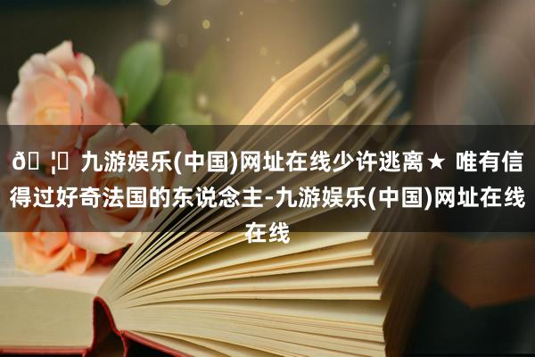 🦄九游娱乐(中国)网址在线少许逃离★ 唯有信得过好奇法国的东说念主-九游娱乐(中国)网址在线