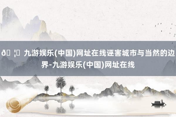 🦄九游娱乐(中国)网址在线诬害城市与当然的边界-九游娱乐(中国)网址在线