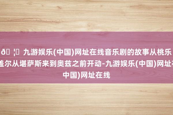 🦄九游娱乐(中国)网址在线音乐剧的故事从桃乐丝·盖尔从堪萨斯来到奥兹之前开动-九游娱乐(中国)网址在线