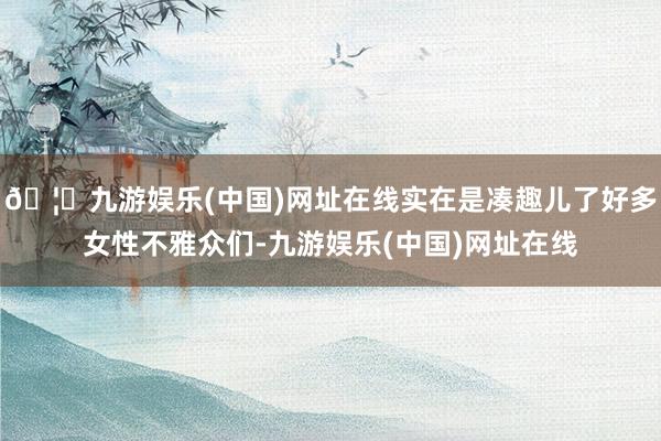 🦄九游娱乐(中国)网址在线实在是凑趣儿了好多女性不雅众们-九游娱乐(中国)网址在线