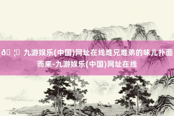 🦄九游娱乐(中国)网址在线难兄难弟的味儿扑面而来-九游娱乐(中国)网址在线
