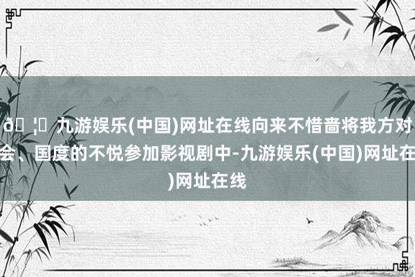 🦄九游娱乐(中国)网址在线向来不惜啬将我方对社会、国度的不悦参加影视剧中-九游娱乐(中国)网址在线