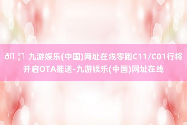 🦄九游娱乐(中国)网址在线零跑C11/C01行将开启OTA推送-九游娱乐(中国)网址在线
