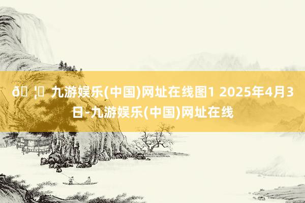🦄九游娱乐(中国)网址在线图1 2025年4月3日-九游娱乐(中国)网址在线