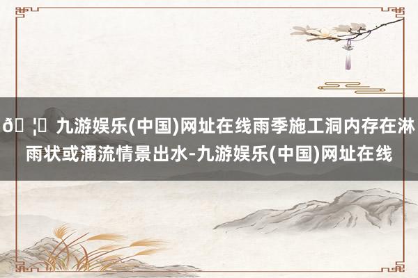 🦄九游娱乐(中国)网址在线雨季施工洞内存在淋雨状或涌流情景出水-九游娱乐(中国)网址在线