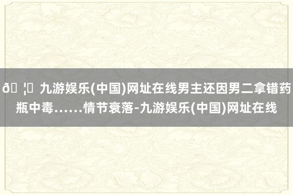🦄九游娱乐(中国)网址在线男主还因男二拿错药瓶中毒……情节衰落-九游娱乐(中国)网址在线