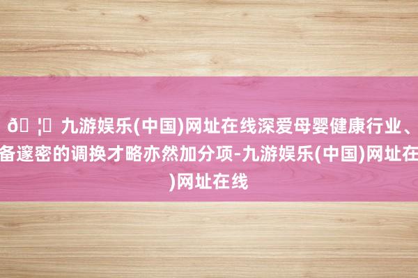 🦄九游娱乐(中国)网址在线深爱母婴健康行业、具备邃密的调换才略亦然加分项-九游娱乐(中国)网址在线