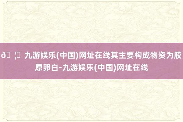 🦄九游娱乐(中国)网址在线其主要构成物资为胶原卵白-九游娱乐(中国)网址在线