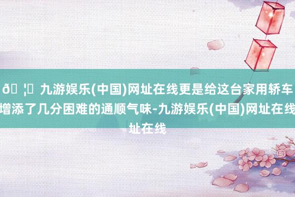 🦄九游娱乐(中国)网址在线更是给这台家用轿车增添了几分困难的通顺气味-九游娱乐(中国)网址在线